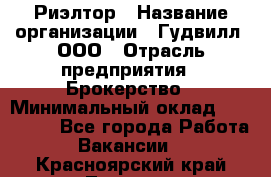 Риэлтор › Название организации ­ Гудвилл, ООО › Отрасль предприятия ­ Брокерство › Минимальный оклад ­ 100 000 - Все города Работа » Вакансии   . Красноярский край,Талнах г.